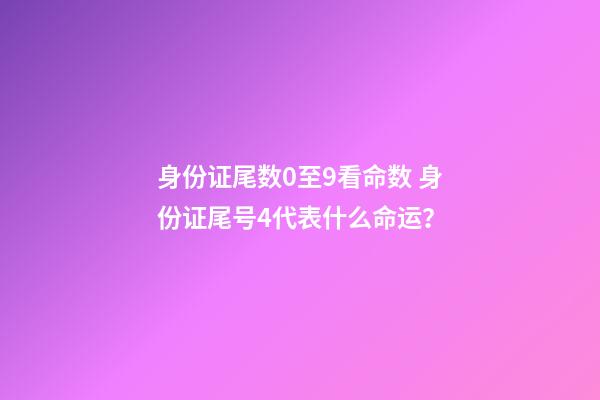 身份证尾数0至9看命数 身份证尾号4代表什么命运？-第1张-观点-玄机派